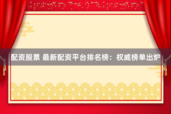 配资股票 最新配资平台排名榜：权威榜单出炉
