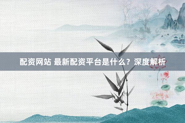配资网站 最新配资平台是什么？深度解析