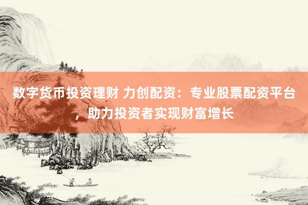 数字货币投资理财 力创配资:专业股票配资平台,助力投资者实现财富增长