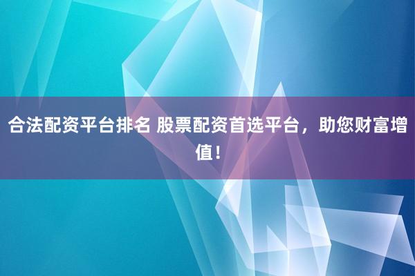 合法配资平台排名 股票配资首选平台，助您财富增值！