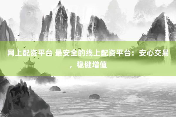 网上配资平台 最安全的线上配资平台:安心交易,稳健增值