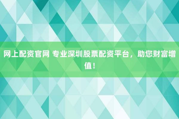 网上配资官网 专业深圳股票配资平台，助您财富增值！