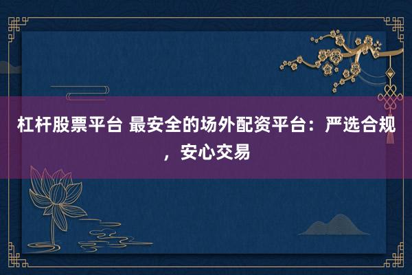 杠杆股票平台 最安全的场外配资平台：严选合规，安心交易