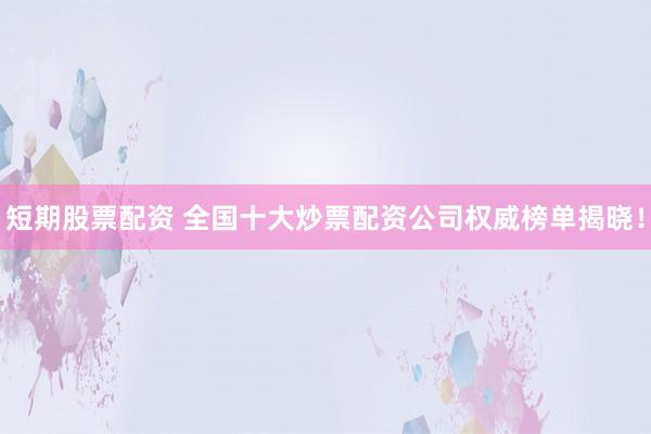 短期股票配资 全国十大炒票配资公司权威榜单揭晓！