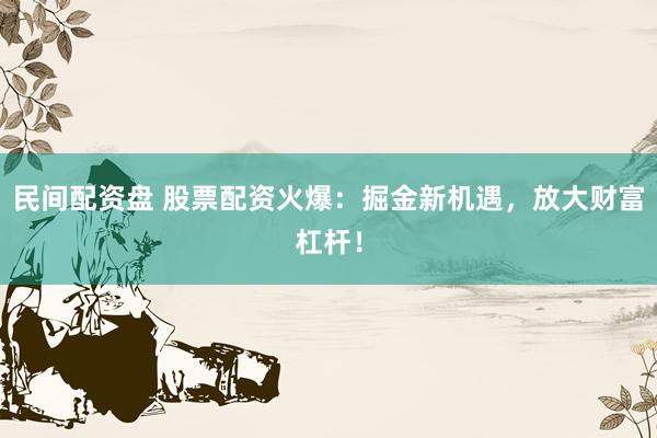 民间配资盘 股票配资火爆：掘金新机遇，放大财富杠杆！