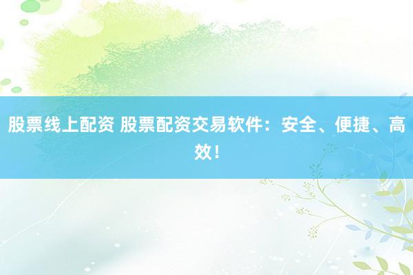 股票线上配资 股票配资交易软件：安全、便捷、高效！