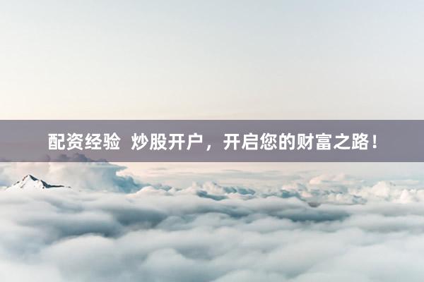 配资经验  炒股开户，开启您的财富之路！
