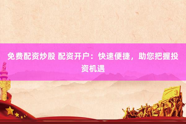 免费配资炒股 配资开户：快速便捷，助您把握投资机遇