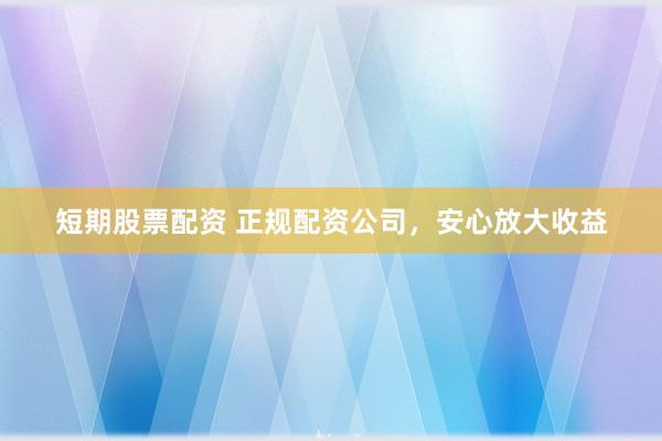 短期股票配资 正规配资公司，安心放大收益