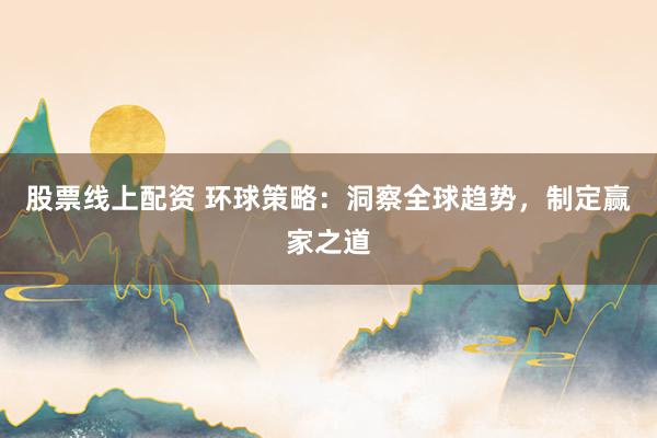 股票线上配资 环球策略：洞察全球趋势，制定赢家之道