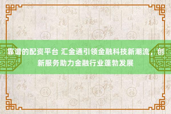 靠谱的配资平台 汇金通引领金融科技新潮流，创新服务助力金融行业蓬勃发展