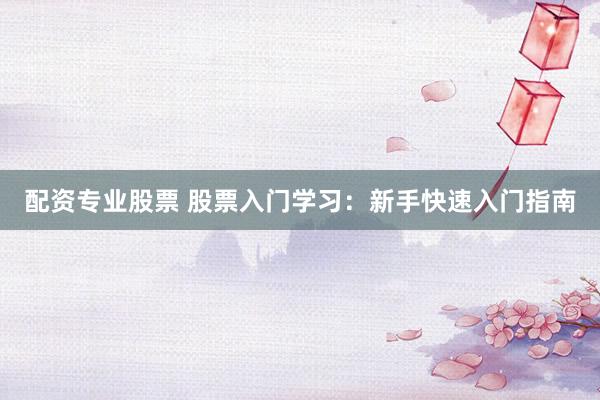 配资专业股票 股票入门学习：新手快速入门指南