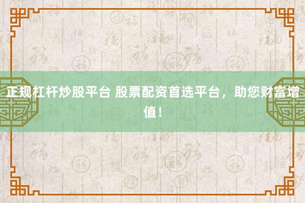 正规杠杆炒股平台 股票配资首选平台，助您财富增值！