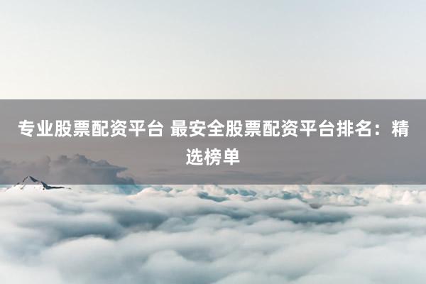 专业股票配资平台 最安全股票配资平台排名：精选榜单