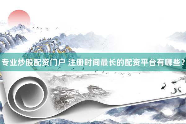 专业炒股配资门户 注册时间最长的配资平台有哪些？