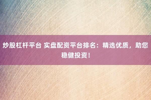 炒股杠杆平台 实盘配资平台排名：精选优质，助您稳健投资！