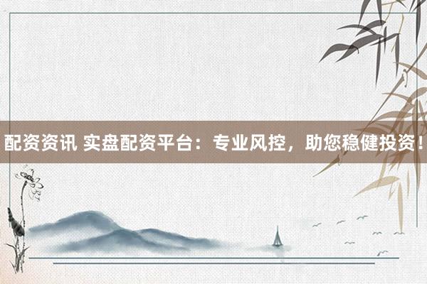 配资资讯 实盘配资平台：专业风控，助您稳健投资！