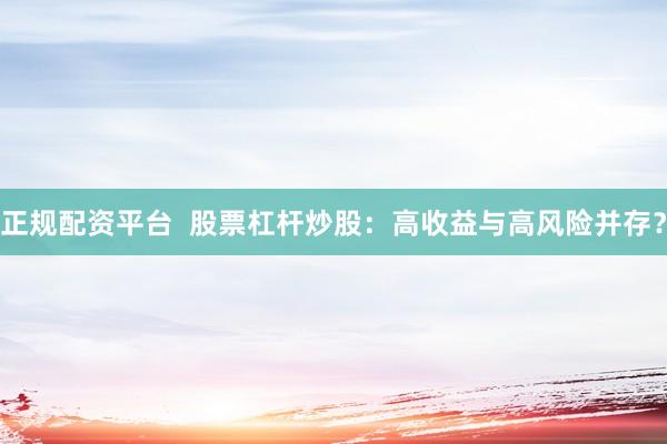 正规配资平台 股票杠杆炒股:高收益与高风险并存?