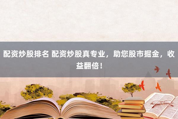 配资炒股排名 配资炒股真专业，助您股市掘金，收益翻倍！