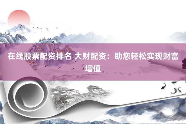 在线股票配资排名 大财配资：助您轻松实现财富增值