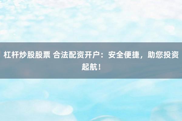 杠杆炒股股票 合法配资开户：安全便捷，助您投资起航！