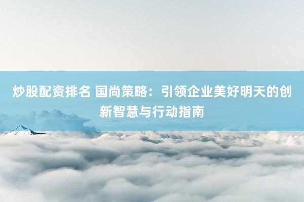 炒股配资排名 国尚策略：引领企业美好明天的创新智慧与行动指南