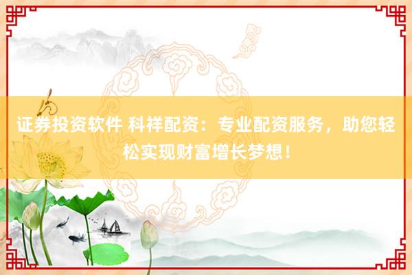证券投资软件 科祥配资:专业配资服务,助您轻松实现财富增长梦想!