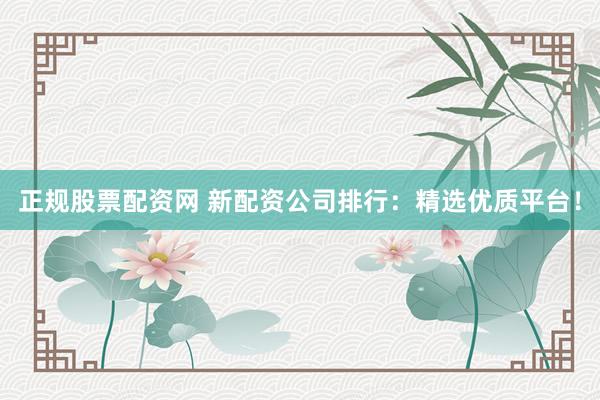 正规股票配资网 新配资公司排行：精选优质平台！